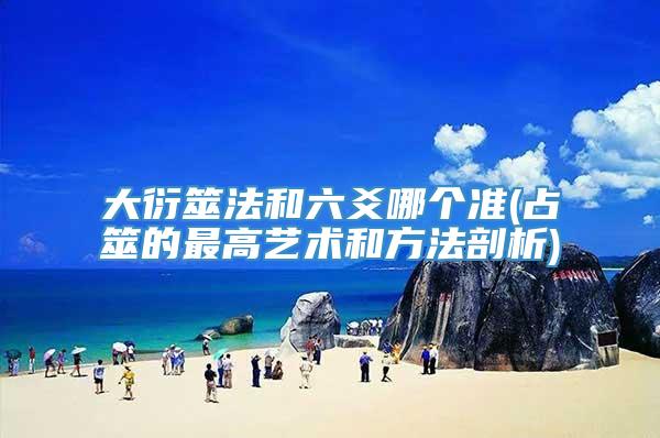 大衍筮法和六爻哪个准(占筮的最高艺术和方法剖析)