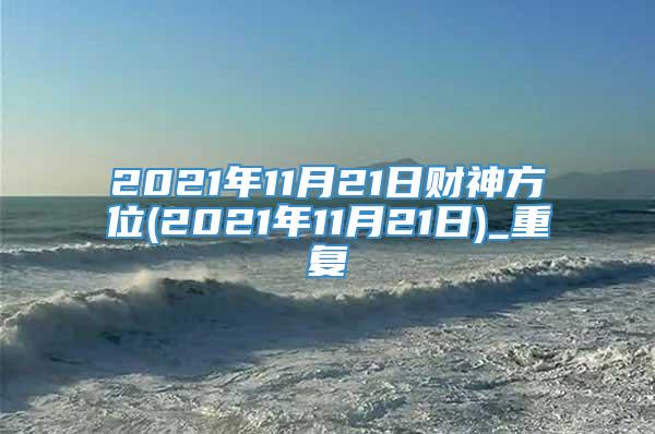 2021年11月21日财神方位(2021年11月21日)_重复