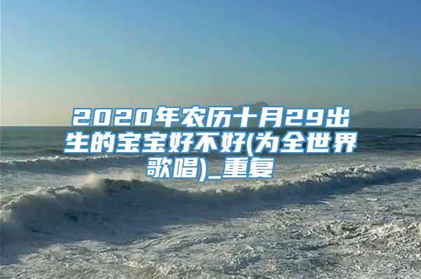 2020年农历十月29出生的宝宝好不好(为全世界歌唱)_重复