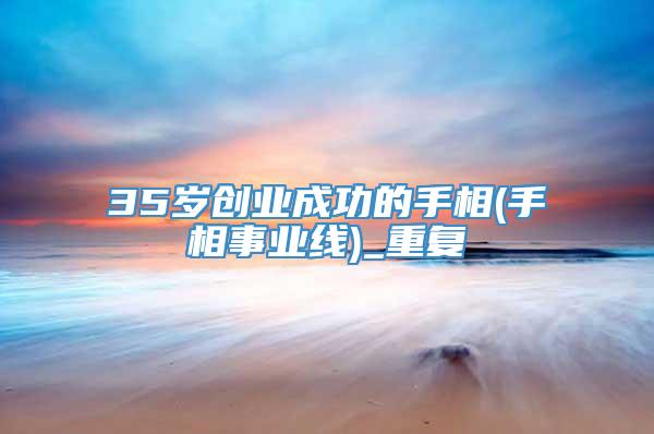 35岁创业成功的手相(手相事业线)_重复