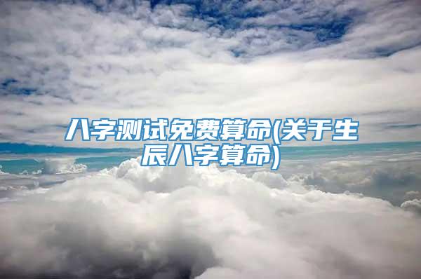 八字测试免费算命(关于生辰八字算命)