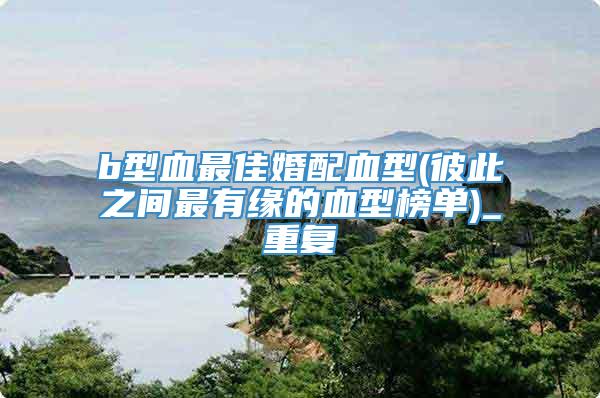 b型血最佳婚配血型(彼此之间最有缘的血型榜单)_重复