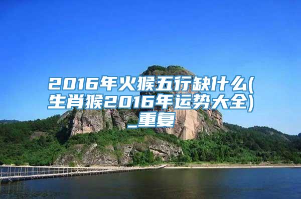 2016年火猴五行缺什么(生肖猴2016年运势大全)_重复