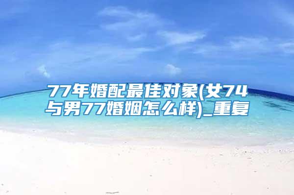 77年婚配最佳对象(女74与男77婚姻怎么样)_重复