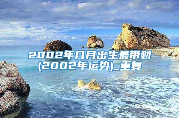 2002年几月出生最带财(2002年运势)_重复