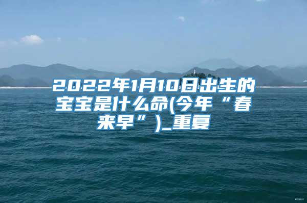 2022年1月10日出生的宝宝是什么命(今年“春来早”)_重复