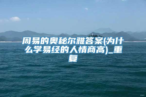 周易的奥秘尔雅答案(为什么学易经的人情商高)_重复