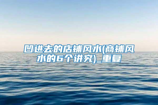 凹进去的店铺风水(商铺风水的6个讲究)_重复