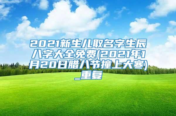 2021新生儿取名字生辰八字大全免费(2021年1月20日腊八节撞上大寒)_重复