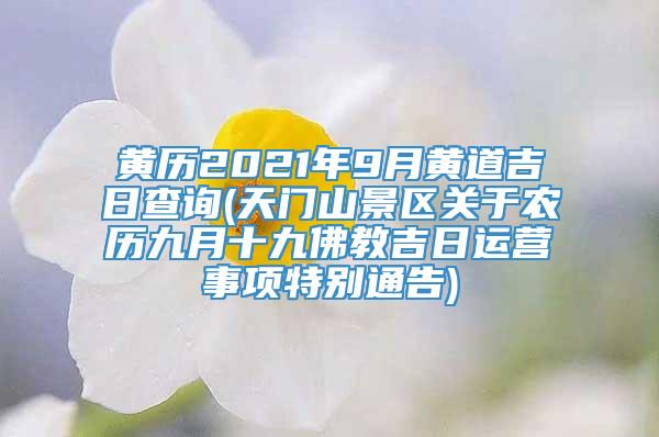 黄历2021年9月黄道吉日查询(天门山景区关于农历九月十九佛教吉日运营事项特别通告)