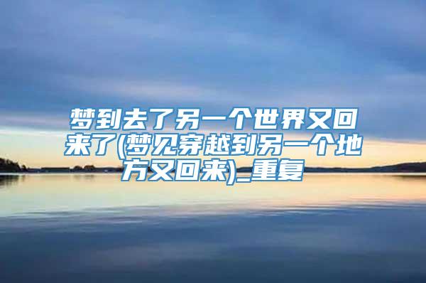 梦到去了另一个世界又回来了(梦见穿越到另一个地方又回来)_重复