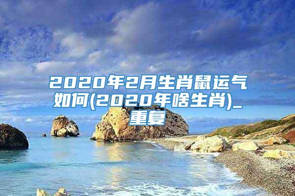 2020年2月生肖鼠运气如何(2020年啥生肖)_重复