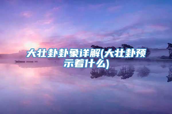 大壮卦卦象详解(大壮卦预示着什么)