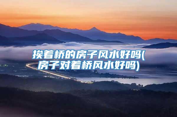 挨着桥的房子风水好吗(房子对着桥风水好吗)