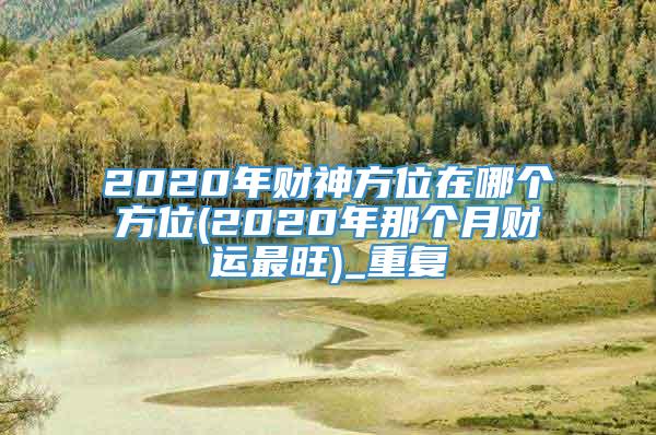 2020年财神方位在哪个方位(2020年那个月财运最旺)_重复
