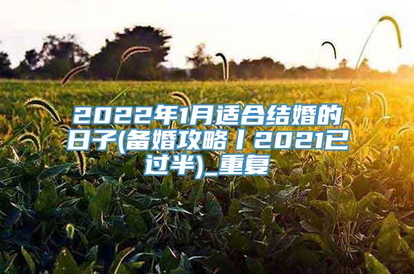 2022年1月适合结婚的日子(备婚攻略丨2021已过半)_重复