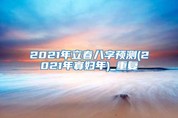 2021年立春八字预测(2021年寡妇年)_重复
