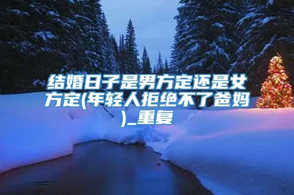 结婚日子是男方定还是女方定(年轻人拒绝不了爸妈)_重复