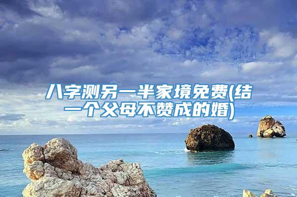 八字测另一半家境免费(结一个父母不赞成的婚)