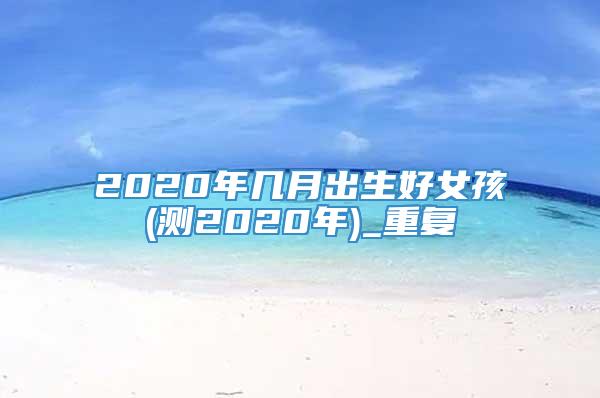 2020年几月出生好女孩(测2020年)_重复