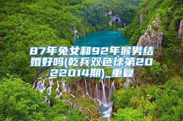 87年兔女和92年猴男结婚好吗(乾兵双色球第2022014期)_重复