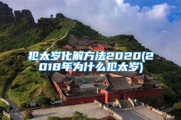 犯太岁化解方法2020(2018年为什么犯太岁)