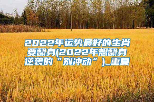 2022年运势最好的生肖要翻身(2022年想翻身逆袭的“别冲动”)_重复