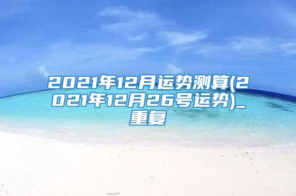 2021年12月运势测算(2021年12月26号运势)_重复