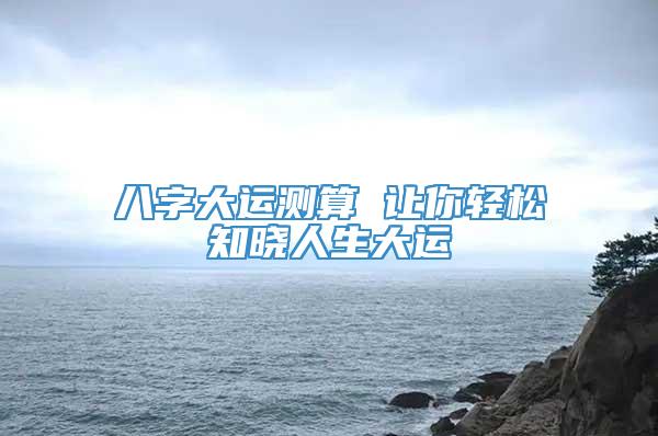 八字大运测算 让你轻松知晓人生大运