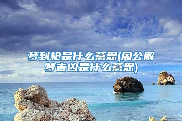 梦到枪是什么意思(周公解梦吉凶是什么意思)