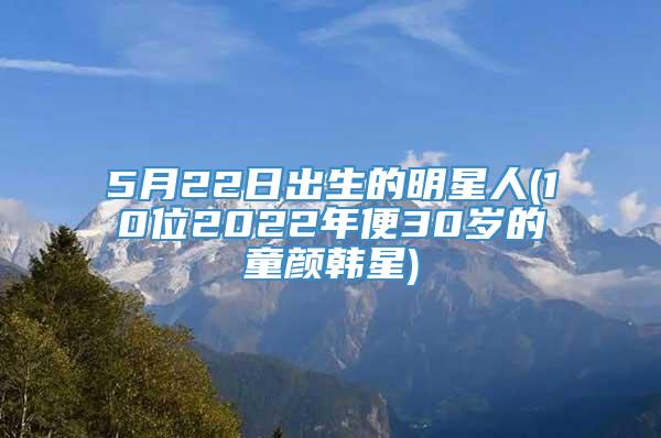 5月22日出生的明星人(10位2022年便30岁的童颜韩星)