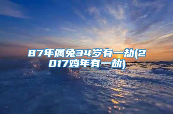 87年属兔34岁有一劫(2017鸡年有一劫)