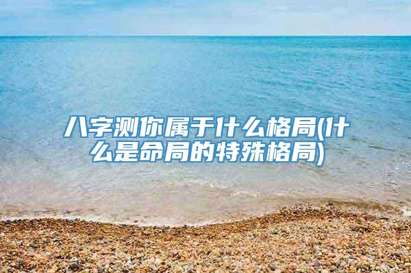 八字测你属于什么格局(什么是命局的特殊格局)