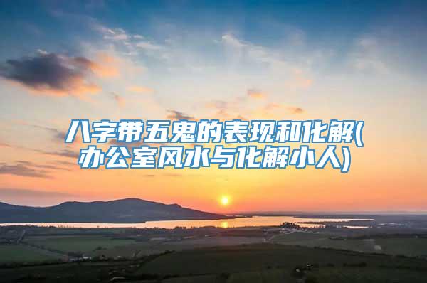 八字带五鬼的表现和化解(办公室风水与化解小人)