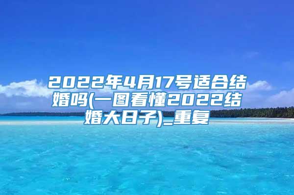 2022年4月17号适合结婚吗(一图看懂2022结婚大日子)_重复