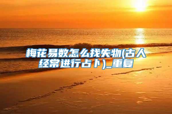 梅花易数怎么找失物(古人经常进行占卜)_重复