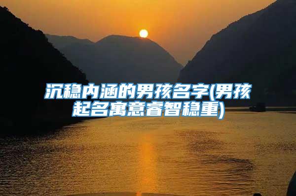 沉稳内涵的男孩名字(男孩起名寓意睿智稳重)