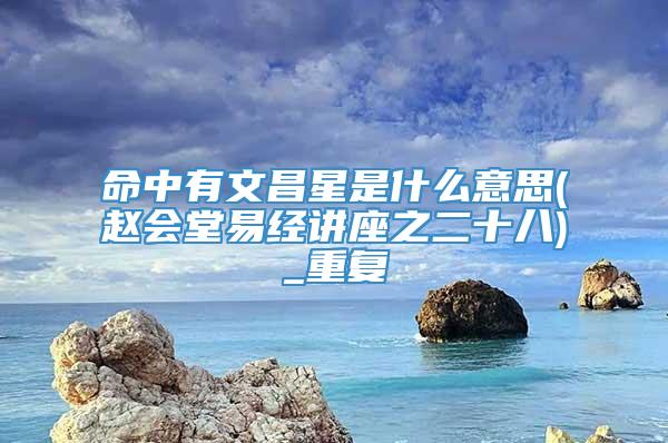 命中有文昌星是什么意思(赵会堂易经讲座之二十八)_重复