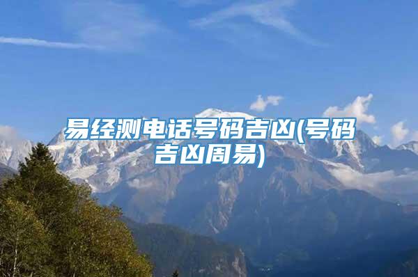 易经测电话号码吉凶(号码吉凶周易)