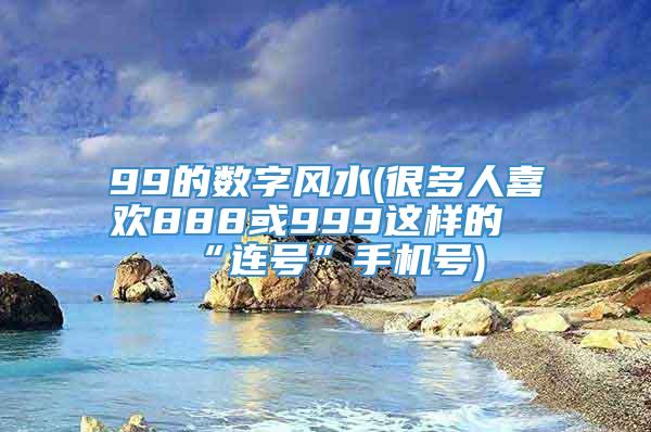 99的数字风水(很多人喜欢888或999这样的“连号”手机号)