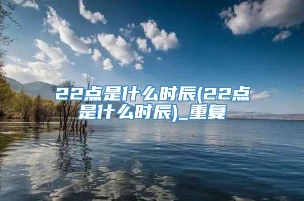 22点是什么时辰(22点是什么时辰)_重复