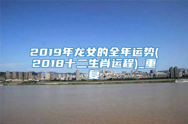 2019年龙女的全年运势(2018十二生肖运程)_重复