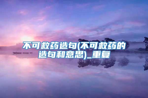 不可救药造句(不可救药的造句和意思)_重复