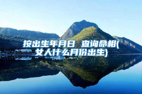 按出生年月日 查询命相(女人什么月份出生)