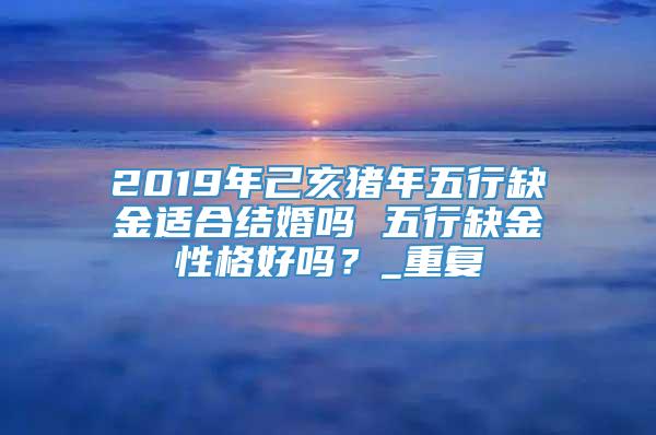 2019年己亥猪年五行缺金适合结婚吗 五行缺金性格好吗？_重复