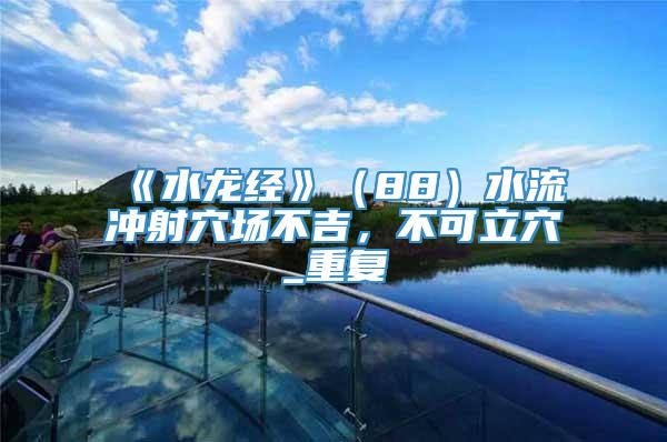 《水龙经》（88）水流冲射穴场不吉，不可立穴_重复