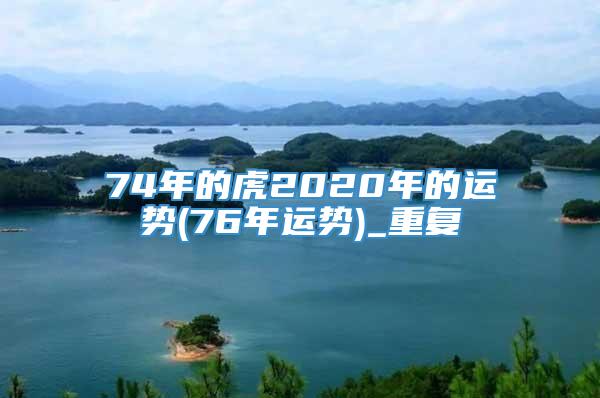 74年的虎2020年的运势(76年运势)_重复