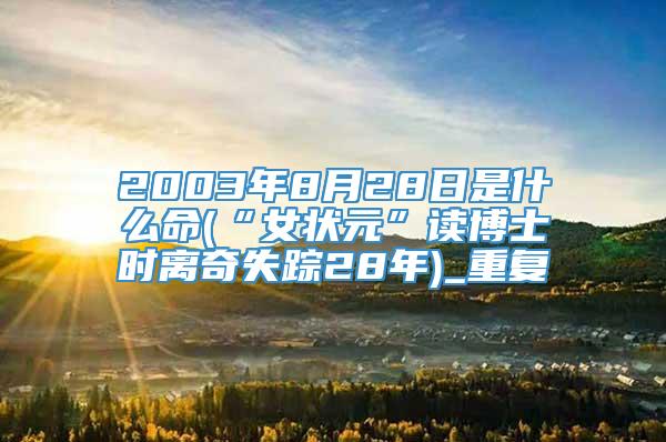 2003年8月28日是什么命(“女状元”读博士时离奇失踪28年)_重复