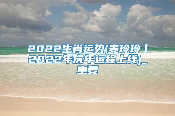 2022生肖运势(麦玲玲丨2022年虎年运程上线)_重复
