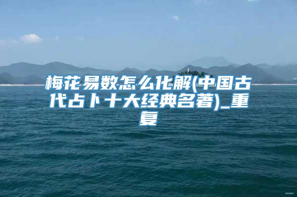 梅花易数怎么化解(中国古代占卜十大经典名著)_重复